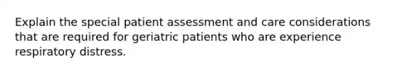 Explain the special patient assessment and care considerations that are required for geriatric patients who are experience respiratory distress.