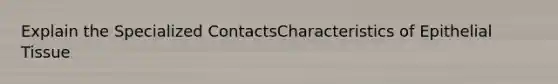 Explain the Specialized ContactsCharacteristics of Epithelial Tissue