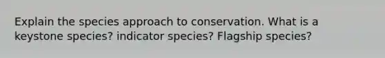 Explain the species approach to conservation. What is a keystone species? indicator species? Flagship species?