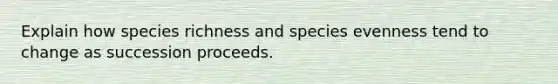 Explain how species richness and species evenness tend to change as succession proceeds.