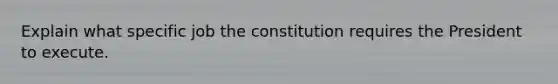 Explain what specific job the constitution requires the President to execute.