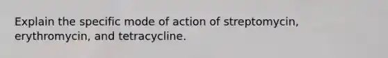 Explain the specific mode of action of streptomycin, erythromycin, and tetracycline.