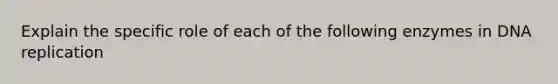 Explain the specific role of each of the following enzymes in <a href='https://www.questionai.com/knowledge/kofV2VQU2J-dna-replication' class='anchor-knowledge'>dna replication</a>