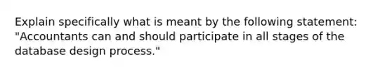 Explain specifically what is meant by the following statement: "Accountants can and should participate in all stages of the database design process."