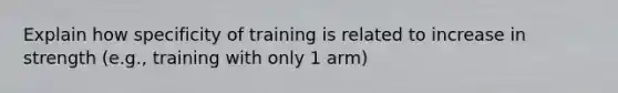 Explain how specificity of training is related to increase in strength (e.g., training with only 1 arm)