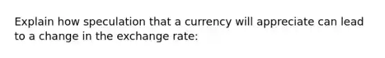 Explain how speculation that a currency will appreciate can lead to a change in the exchange rate: