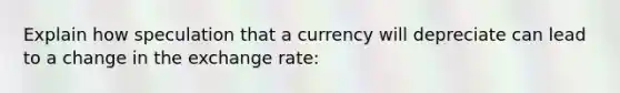 Explain how speculation that a currency will depreciate can lead to a change in the exchange rate: