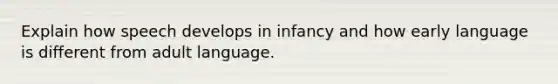 Explain how speech develops in infancy and how early language is different from adult language.