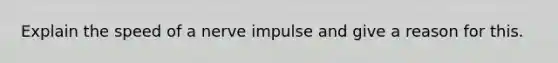 Explain the speed of a nerve impulse and give a reason for this.