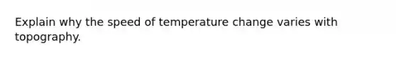 Explain why the speed of temperature change varies with topography.