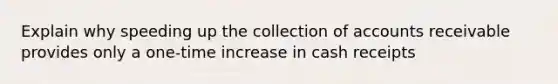 Explain why speeding up the collection of accounts receivable provides only a one-time increase in cash receipts