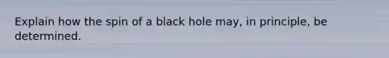 Explain how the spin of a black hole may, in principle, be determined.