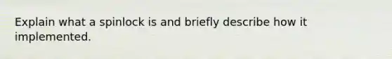 Explain what a spinlock is and briefly describe how it implemented.