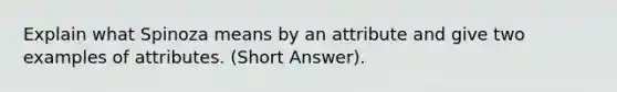 Explain what Spinoza means by an attribute and give two examples of attributes. (Short Answer).