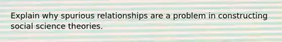 Explain why spurious relationships are a problem in constructing social science theories.