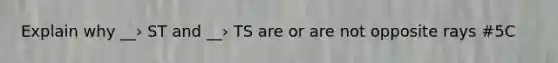 Explain why __› ST and __› TS are or are not opposite rays #5C