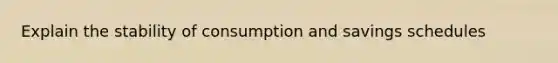 Explain the stability of consumption and savings schedules