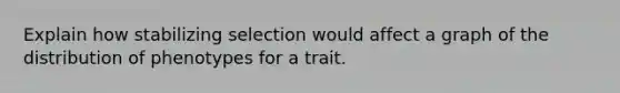 Explain how stabilizing selection would affect a graph of the distribution of phenotypes for a trait.