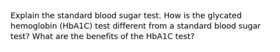 Explain the standard blood sugar test. How is the glycated hemoglobin (HbA1C) test different from a standard blood sugar test? What are the benefits of the HbA1C test?