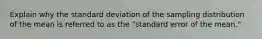 Explain why the standard deviation of the sampling distribution of the mean is referred to as the "standard error of the mean."