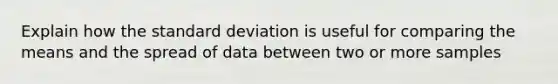 Explain how the <a href='https://www.questionai.com/knowledge/kqGUr1Cldy-standard-deviation' class='anchor-knowledge'>standard deviation</a> is useful for comparing the means and the spread of data between two or more samples