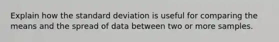 Explain how the standard deviation is useful for comparing the means and the spread of data between two or more samples.