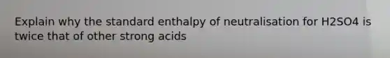 Explain why the standard enthalpy of neutralisation for H2SO4 is twice that of other strong acids