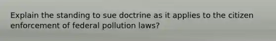 Explain the standing to sue doctrine as it applies to the citizen enforcement of federal pollution laws?