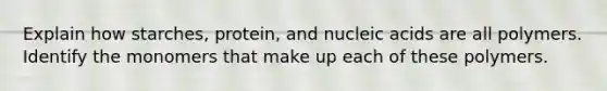 Explain how starches, protein, and nucleic acids are all polymers. Identify the monomers that make up each of these polymers.