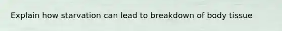 Explain how starvation can lead to breakdown of body tissue