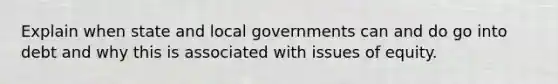 Explain when state and local governments can and do go into debt and why this is associated with issues of equity.