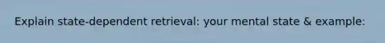 Explain state-dependent retrieval: your mental state & example: