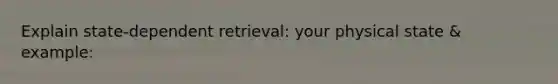 Explain state-dependent retrieval: your physical state & example: