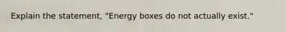 Explain the statement, "Energy boxes do not actually exist."