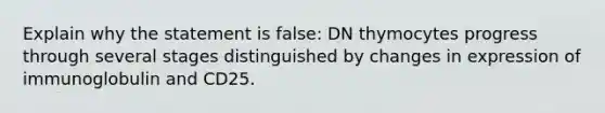 Explain why the statement is false: DN thymocytes progress through several stages distinguished by changes in expression of immunoglobulin and CD25.