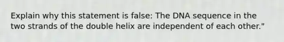 Explain why this statement is false: The DNA sequence in the two strands of the double helix are independent of each other."