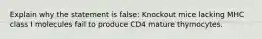 Explain why the statement is false: Knockout mice lacking MHC class I molecules fail to produce CD4 mature thymocytes.