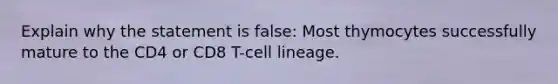 Explain why the statement is false: Most thymocytes successfully mature to the CD4 or CD8 T-cell lineage.