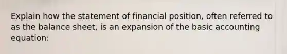 Explain how the statement of financial position, often referred to as the balance sheet, is an expansion of the basic accounting equation: