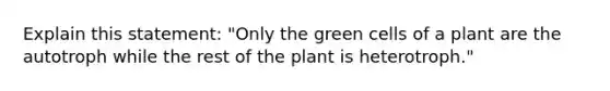 Explain this statement: "Only the green cells of a plant are the autotroph while the rest of the plant is heterotroph."