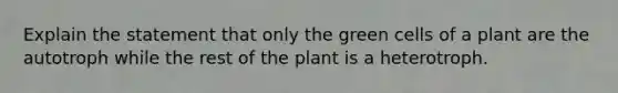 Explain the statement that only the green cells of a plant are the autotroph while the rest of the plant is a heterotroph.