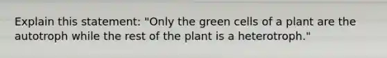 Explain this statement: "Only the green cells of a plant are the autotroph while the rest of the plant is a heterotroph."