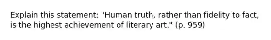 Explain this statement: "Human truth, rather than fidelity to fact, is the highest achievement of literary art." (p. 959)