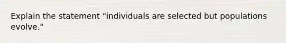 Explain the statement "individuals are selected but populations evolve."