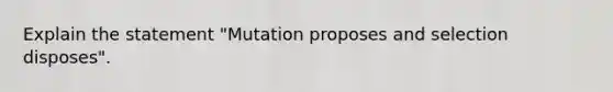 Explain the statement "Mutation proposes and selection disposes".