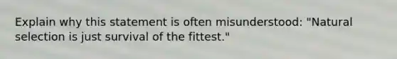 Explain why this statement is often misunderstood: "Natural selection is just survival of the fittest."