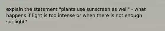 explain the statement "plants use sunscreen as well" - what happens if light is too intense or when there is not enough sunlight?