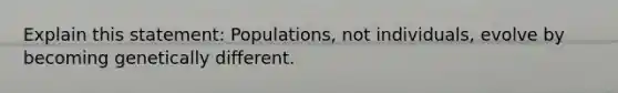 Explain this statement: Populations, not individuals, evolve by becoming genetically different.