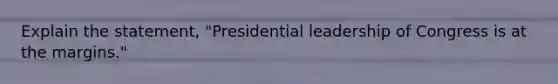 Explain the statement, "Presidential leadership of Congress is at the margins."