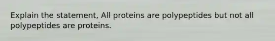 Explain the statement, All proteins are polypeptides but not all polypeptides are proteins.